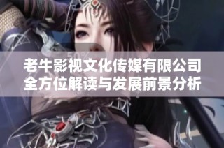 老牛影视文化传媒有限公司全方位解读与发展前景分析