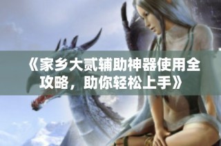 《家乡大贰辅助神器使用全攻略，助你轻松上手》