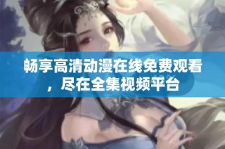 畅享高清动漫在线免费观看，尽在全集视频平台
