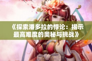 《探索潘多拉的悖论：揭示最高难度的奥秘与挑战》