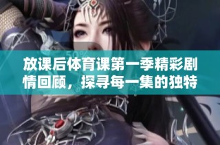 放课后体育课第一季精彩剧情回顾，探寻每一集的独特魅力
