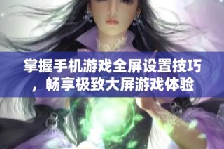 掌握手机游戏全屏设置技巧，畅享极致大屏游戏体验