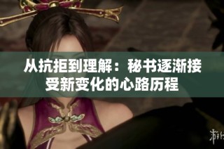 从抗拒到理解：秘书逐渐接受新变化的心路历程