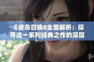 《使命召唤8全面解析：探寻这一系列经典之作的深层精髓与魅力》
