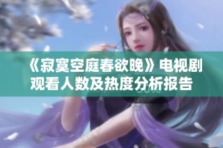 《寂寞空庭春欲晚》电视剧观看人数及热度分析报告
