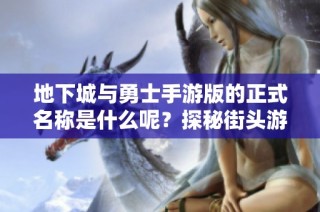 地下城与勇士手游版的正式名称是什么呢？探秘街头游戏资讯