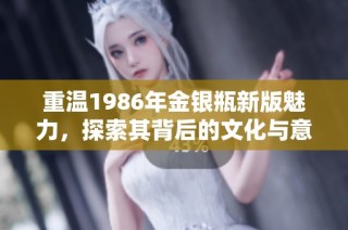 重温1986年金银瓶新版魅力，探索其背后的文化与意义