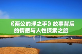 《两公的浮之手》故事背后的情感与人性探索之旅