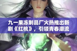 九一果冻制品厂火热推出新剧《红桃》，引领青春潮流新风尚