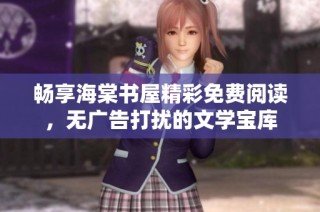 畅享海棠书屋精彩免费阅读，无广告打扰的文学宝库