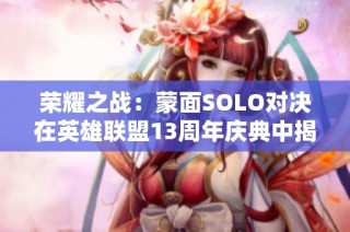 荣耀之战：蒙面SOLO对决在英雄联盟13周年庆典中揭幕
