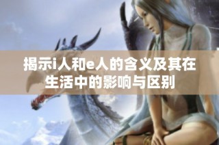 揭示i人和e人的含义及其在生活中的影响与区别