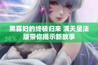 黑寡妇的终极归来 满天星法版带你揭示新故事