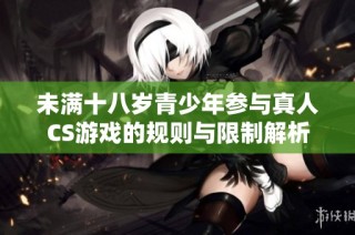 未满十八岁青少年参与真人CS游戏的规则与限制解析