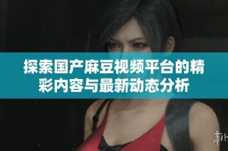 探索国产麻豆视频平台的精彩内容与最新动态分析