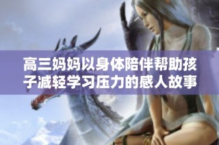 高三妈妈以身体陪伴帮助孩子减轻学习压力的感人故事