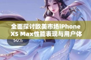 全面探讨欧美市场iPhone XS Max性能表现与用户体验