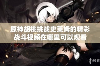 原神胡桃挑战史莱姆的精彩战斗视频在哪里可以观看