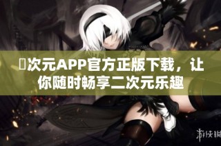 囧次元APP官方正版下载，让你随时畅享二次元乐趣