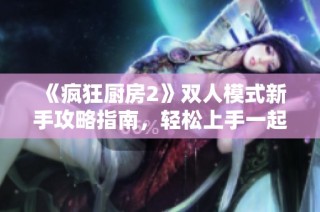 《疯狂厨房2》双人模式新手攻略指南，轻松上手一起烹饪乐趣