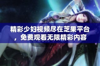 精彩少妇视频尽在芝果平台，免费观看无限精彩内容