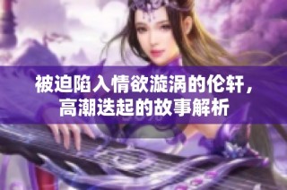 被迫陷入情欲漩涡的伦轩，高潮迭起的故事解析
