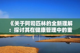 《关于阿司匹林的全新理解：探讨其在健康管理中的重要性与应用》