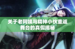 关于老阿姨与精神小伙重返舞台的真假揭秘