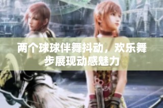 两个球球伴舞抖动，欢乐舞步展现动感魅力