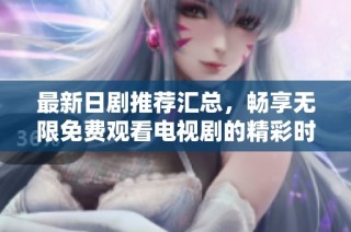 最新日剧推荐汇总，畅享无限免费观看电视剧的精彩时刻