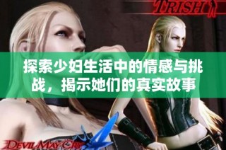 探索少妇生活中的情感与挑战，揭示她们的真实故事