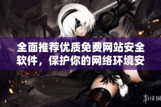 全面推荐优质免费网站安全软件，保护你的网络环境安全
