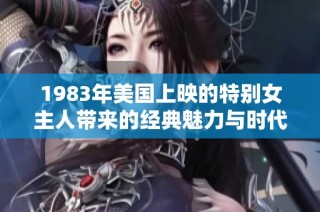 1983年美国上映的特别女主人带来的经典魅力与时代印记