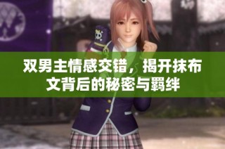 双男主情感交错，揭开抹布文背后的秘密与羁绊