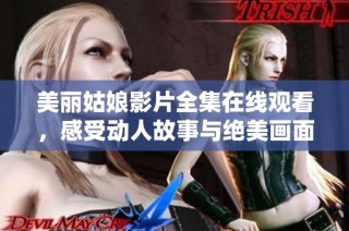 美丽姑娘影片全集在线观看，感受动人故事与绝美画面