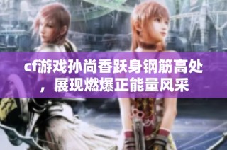 cf游戏孙尚香跃身钢筋高处，展现燃爆正能量风采