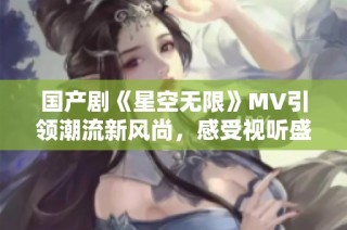 国产剧《星空无限》MV引领潮流新风尚，感受视听盛宴