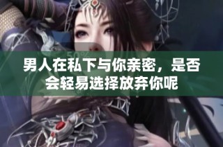男人在私下与你亲密，是否会轻易选择放弃你呢