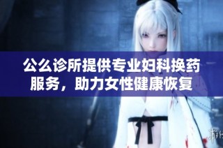 公么诊所提供专业妇科换药服务，助力女性健康恢复