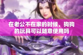 在老公不在家的时候，狗狗的玩具可以随意使用吗