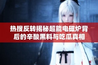 热搜反转揭秘超能电磁炉背后的辛酸黑料与吃瓜真相