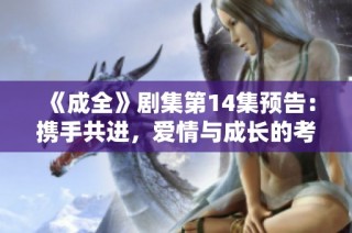 《成全》剧集第14集预告：携手共进，爱情与成长的考验将开启