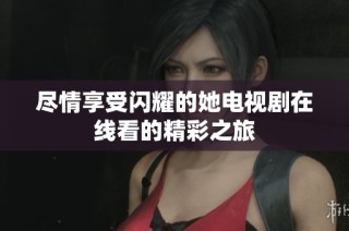 尽情享受闪耀的她电视剧在线看的精彩之旅