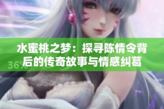 水蜜桃之梦：探寻陈情令背后的传奇故事与情感纠葛