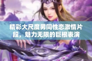 精彩大尺度男同性恋激情片段，魅力无限的巨根表演