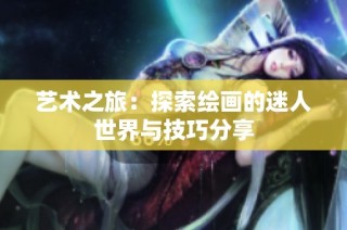 艺术之旅：探索绘画的迷人世界与技巧分享