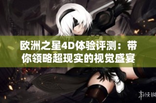 欧洲之星4D体验评测：带你领略超现实的视觉盛宴