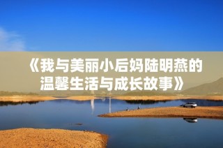 《我与美丽小后妈陆明燕的温馨生活与成长故事》