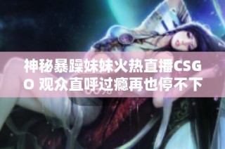 神秘暴躁妹妹火热直播CSGO 观众直呼过瘾再也停不下来
