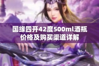 国缘四开42度500ml酒瓶价格及购买渠道详解